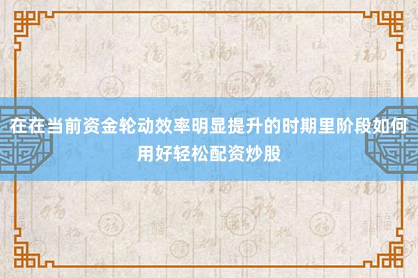 在在当前资金轮动效率明显提升的时期里阶段如何用好轻松配资炒股