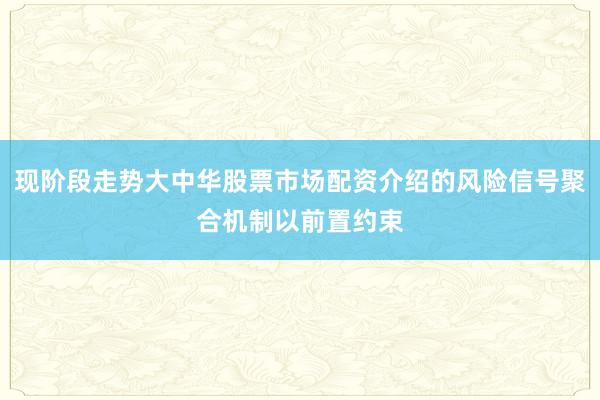 现阶段走势大中华股票市场配资介绍的风险信号聚合机制以前置约束