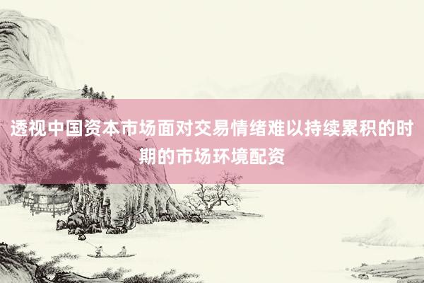 透视中国资本市场面对交易情绪难以持续累积的时期的市场环境配资
