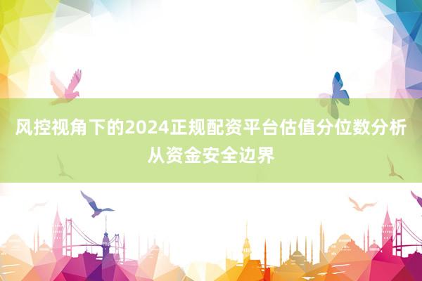 风控视角下的2024正规配资平台估值分位数分析从资金安全边界