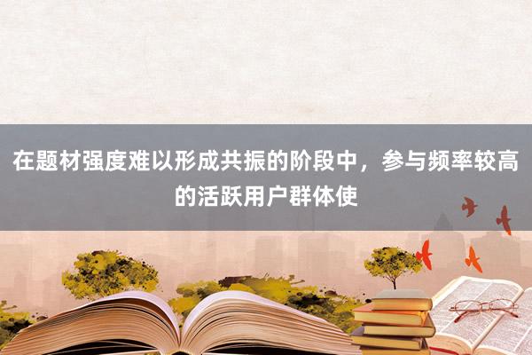 在题材强度难以形成共振的阶段中，参与频率较高的活跃用户群体使