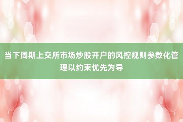 当下周期上交所市场炒股开户的风控规则参数化管理以约束优先为导