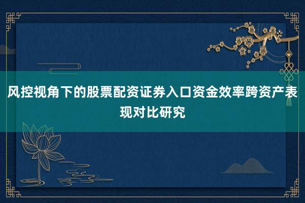 风控视角下的股票配资证券入口资金效率跨资产表现对比研究