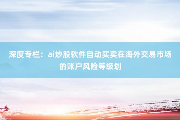 深度专栏：ai炒股软件自动买卖在海外交易市场的账户风险等级划