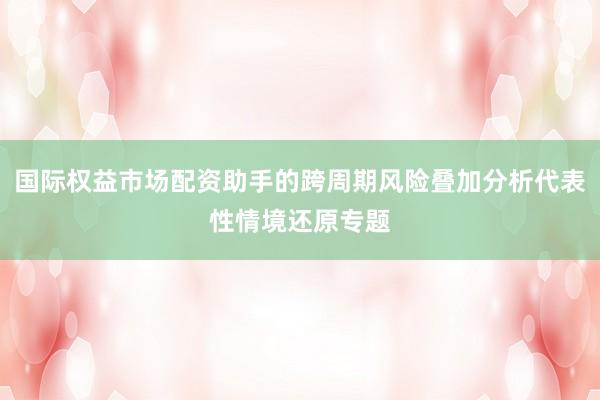 国际权益市场配资助手的跨周期风险叠加分析代表性情境还原专题