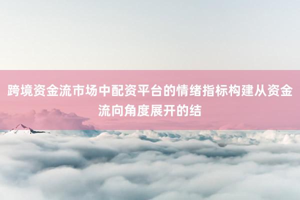 跨境资金流市场中配资平台的情绪指标构建从资金流向角度展开的结