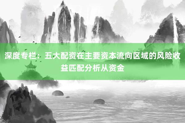 深度专栏：五大配资在主要资本流向区域的风险收益匹配分析从资金