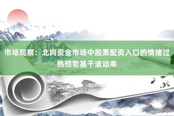 市场观察：北向资金市场中股票配资入口的情绪过热预警基于波动率