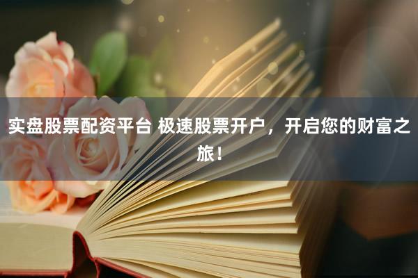 实盘股票配资平台 极速股票开户，开启您的财富之旅！