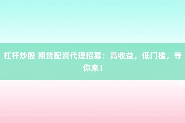 杠杆炒股 期货配资代理招募：高收益，低门槛，等你来！