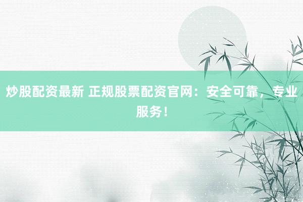 炒股配资最新 正规股票配资官网:安全可靠,专业服务!