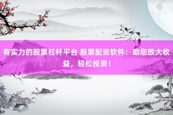 有实力的股票杠杆平台 股票配资软件:助您放大收益,轻松投资!