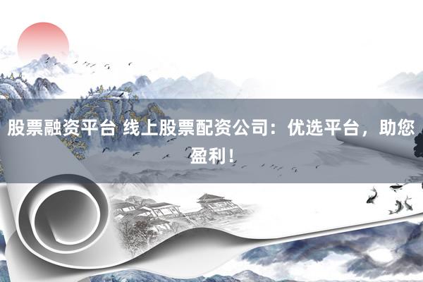 股票融资平台 线上股票配资公司：优选平台，助您盈利！