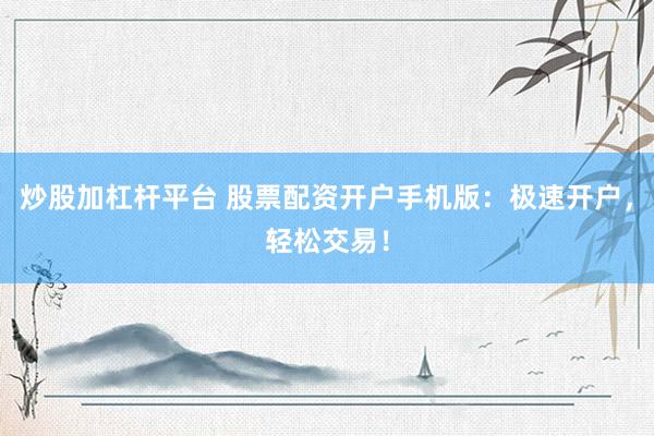 炒股加杠杆平台 股票配资开户手机版：极速开户，轻松交易！