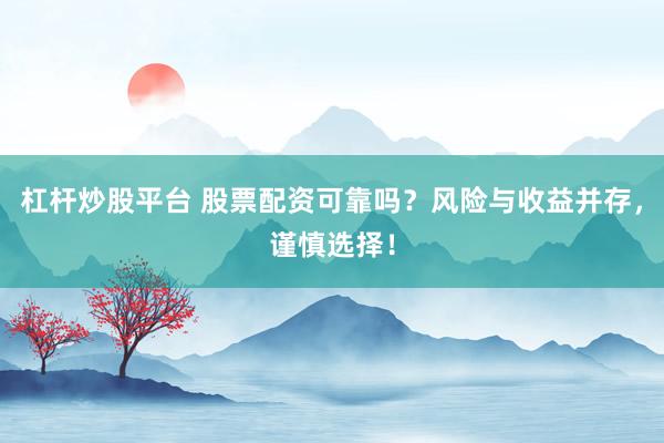 杠杆炒股平台 股票配资可靠吗？风险与收益并存，谨慎选择！