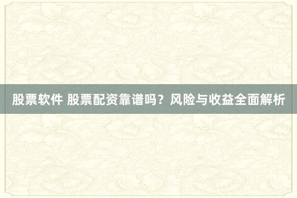 股票软件 股票配资靠谱吗？风险与收益全面解析