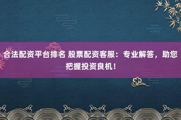合法配资平台排名 股票配资客服：专业解答，助您把握投资良机！
