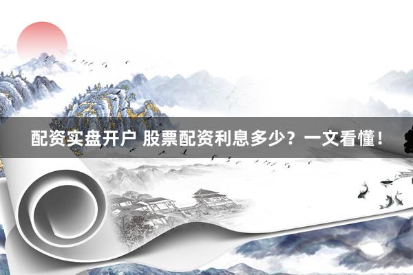 配资实盘开户 股票配资利息多少？一文看懂！