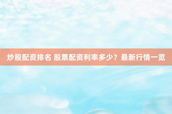 炒股配资排名 股票配资利率多少？最新行情一览