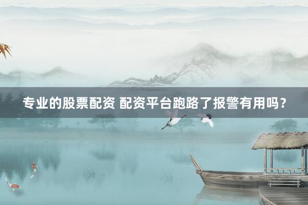 专业的股票配资 配资平台跑路了报警有用吗？