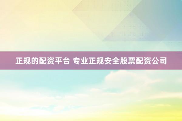正规的配资平台 专业正规安全股票配资公司