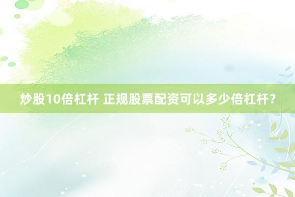 炒股10倍杠杆 正规股票配资可以多少倍杠杆？