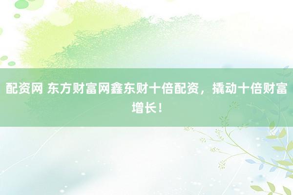 配资网 东方财富网鑫东财十倍配资，撬动十倍财富增长！