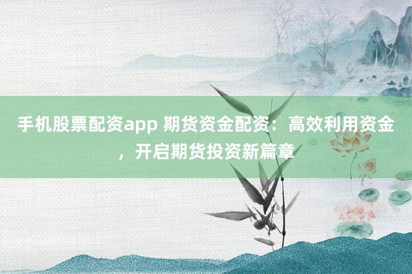 手机股票配资app 期货资金配资：高效利用资金，开启期货投资新篇章