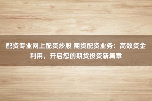 配资专业网上配资炒股 期货配资业务：高效资金利用，开启您的期货投资新篇章