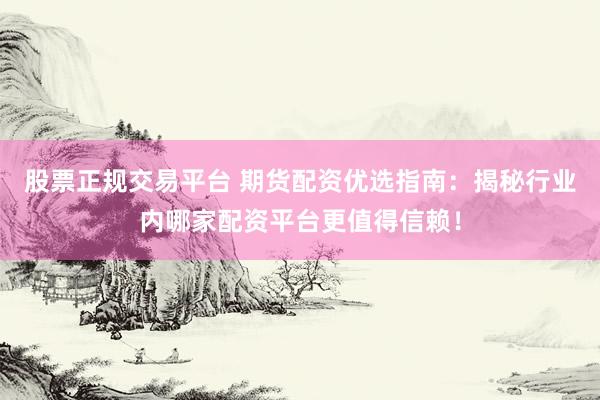 股票正规交易平台 期货配资优选指南：揭秘行业内哪家配资平台更值得信赖！
