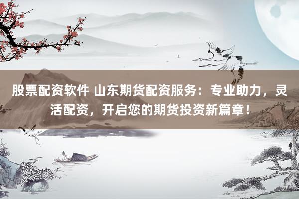 股票配资软件 山东期货配资服务：专业助力，灵活配资，开启您的期货投资新篇章！