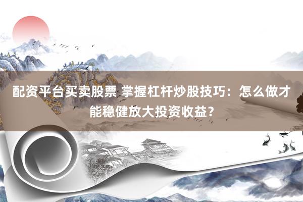 配资平台买卖股票 掌握杠杆炒股技巧：怎么做才能稳健放大投资收益？