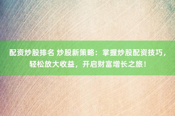 配资炒股排名 炒股新策略：掌握炒股配资技巧，轻松放大收益，开启财富增长之旅！