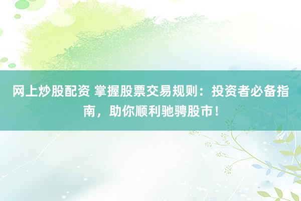 网上炒股配资 掌握股票交易规则:投资者必备指南,助你顺利驰骋股市!
