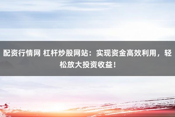 配资行情网 杠杆炒股网站：实现资金高效利用，轻松放大投资收益！