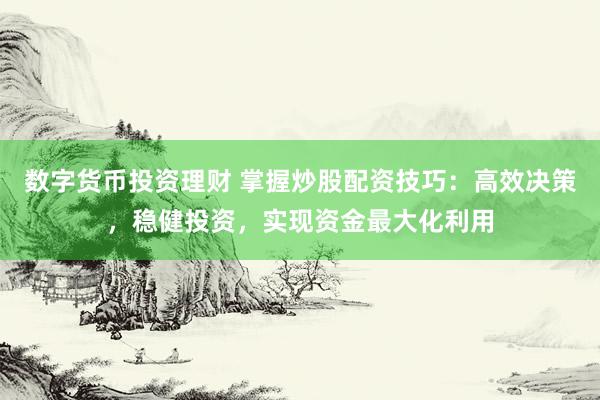 数字货币投资理财 掌握炒股配资技巧：高效决策，稳健投资，实现资金最大化利用