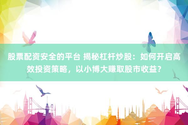 股票配资安全的平台 揭秘杠杆炒股：如何开启高效投资策略，以小博大赚取股市收益？