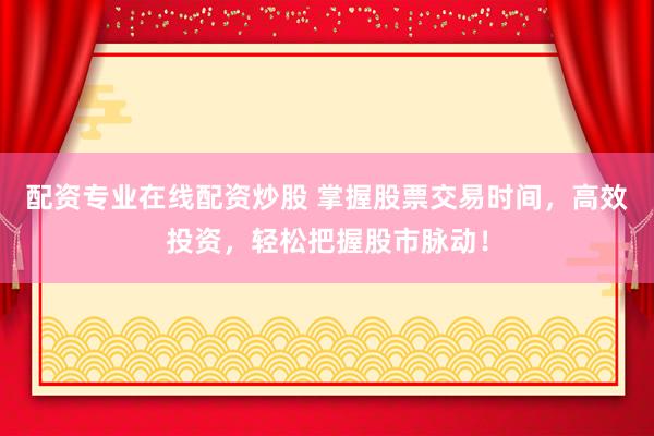 配资专业在线配资炒股 掌握股票交易时间，高效投资，轻松把握股市脉动！