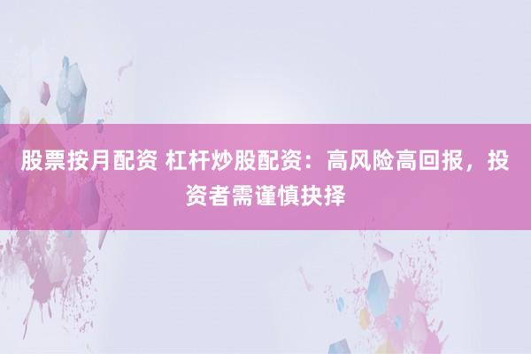 股票按月配资 杠杆炒股配资：高风险高回报，投资者需谨慎抉择