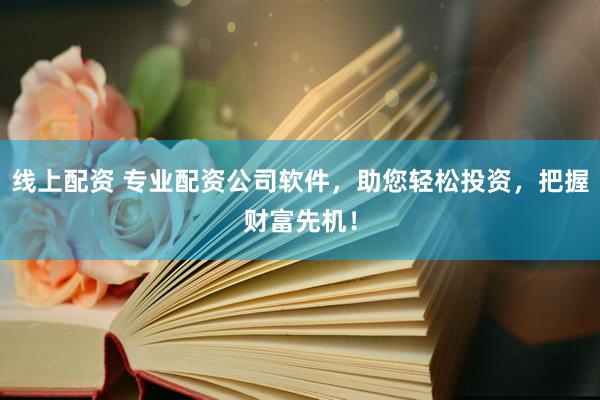 线上配资 专业配资公司软件，助您轻松投资，把握财富先机！