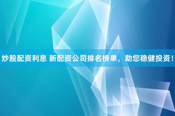 炒股配资利息 新配资公司排名榜单，助您稳健投资！