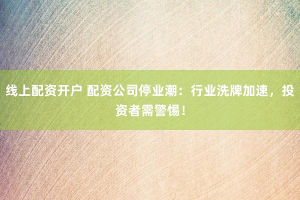线上配资开户 配资公司停业潮：行业洗牌加速，投资者需警惕！