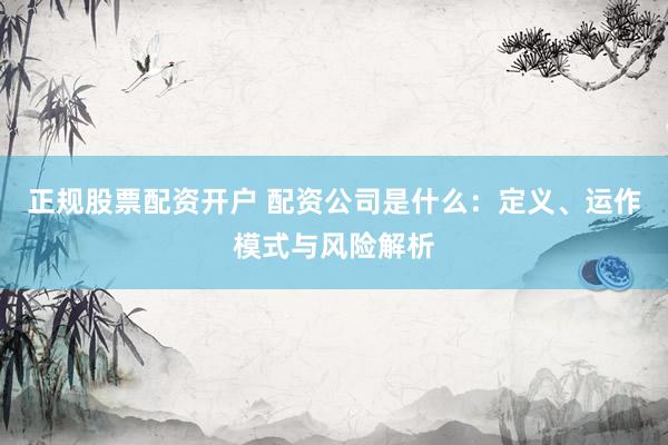 正规股票配资开户 配资公司是什么：定义、运作模式与风险解析