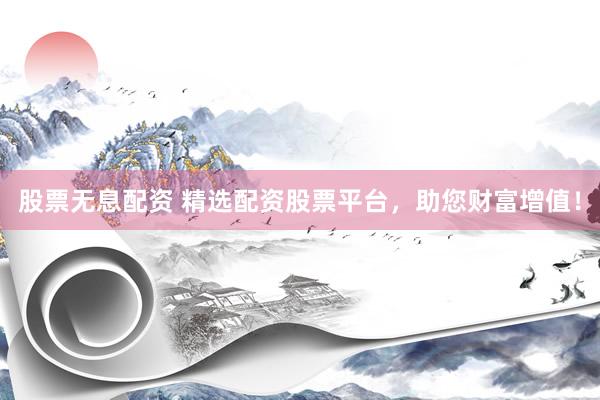 股票无息配资 精选配资股票平台，助您财富增值！