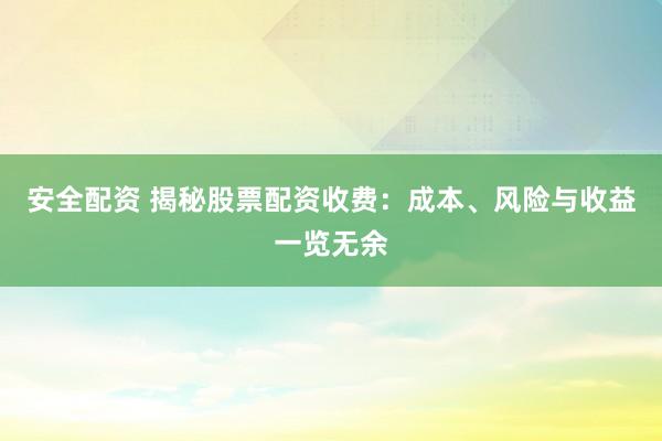 安全配资 揭秘股票配资收费：成本、风险与收益一览无余