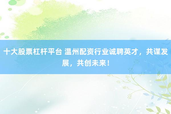 十大股票杠杆平台 温州配资行业诚聘英才，共谋发展，共创未来！