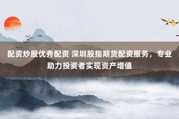 配资炒股优秀配资 深圳股指期货配资服务，专业助力投资者实现资产增值