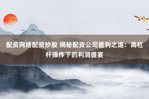 配资网络配资炒股 揭秘配资公司盈利之道：高杠杆操作下的利润盛宴