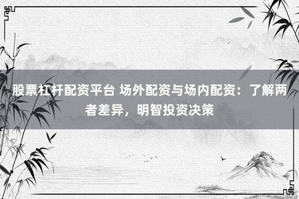 股票杠杆配资平台 场外配资与场内配资：了解两者差异，明智投资决策