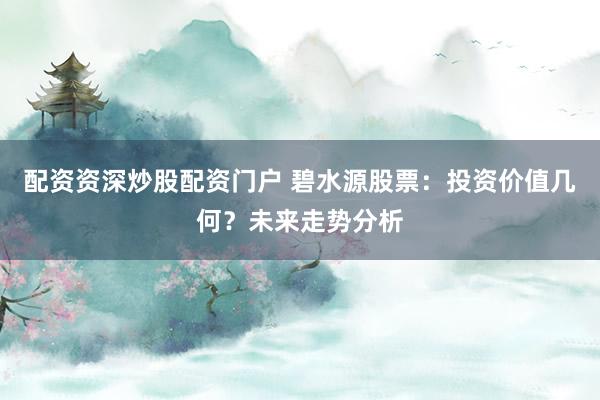 配资资深炒股配资门户 碧水源股票：投资价值几何？未来走势分析